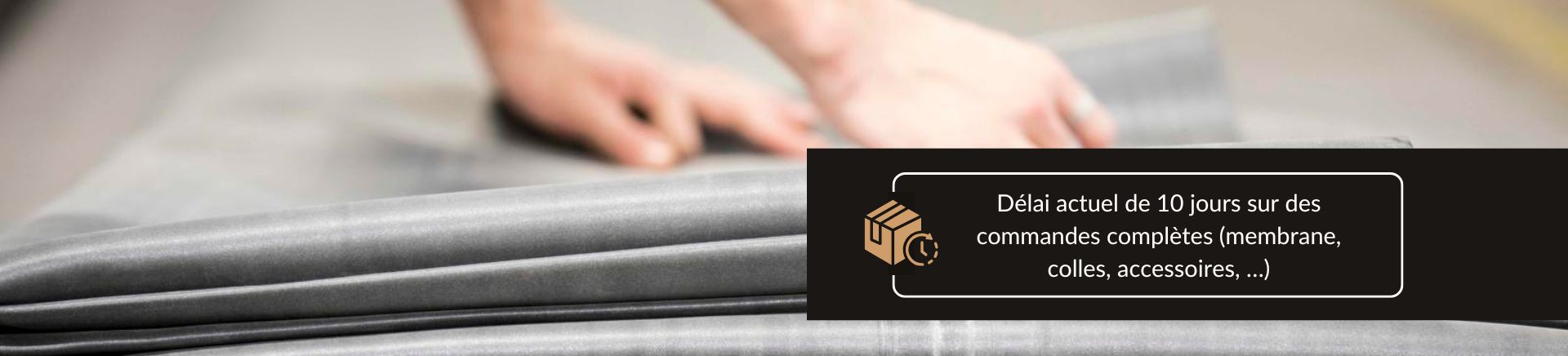 Délai actuel de 10 jours sur des commandes complètes (membrane, colles, accessoires, …)